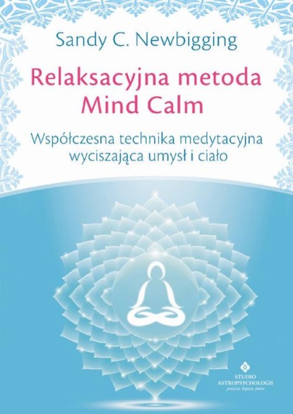 Sandy C. Newbigging - Relaksacyjna metoda Mind Calm. Współczesna technika medytacyjna wyciszająca umysł i ciało