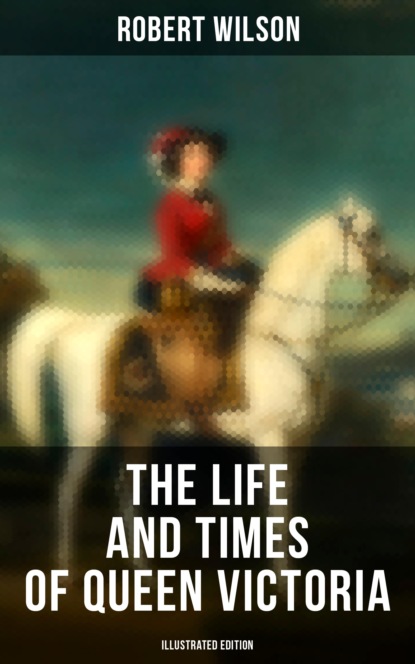 Robert Thomas Wilson - The Life and Times of Queen Victoria (Illustrated Edition)