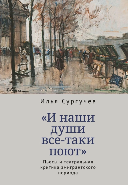 Обложка книги «И наши души все-таки поют». Пьесы и театральная критика эмигрантского периода, И. Д. Сургучев