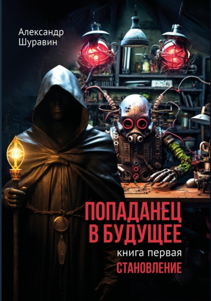 Попаданец в будущее. Книга Первая: «Становление» (Александр Петрович Шуравин). 2021г. 