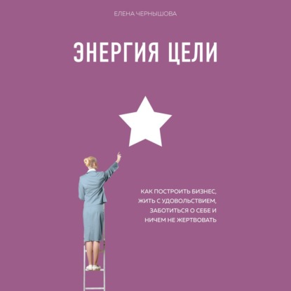 Елена Чернышова - Энергия Цели. Как построить бизнес, жить с удовольствием, заботиться о себе и ничем не жертвовать