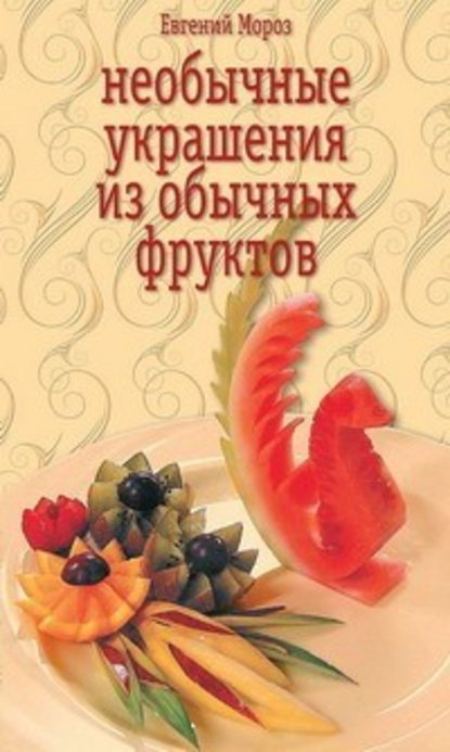 Евгений Владимирович Мороз - Необычные украшения из обычных фруктов