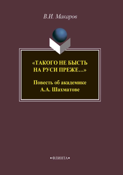 Обложка книги «Такого не бысть на Руси преже…» Повесть об академике А. А. Шахматове, В. И. Макаров