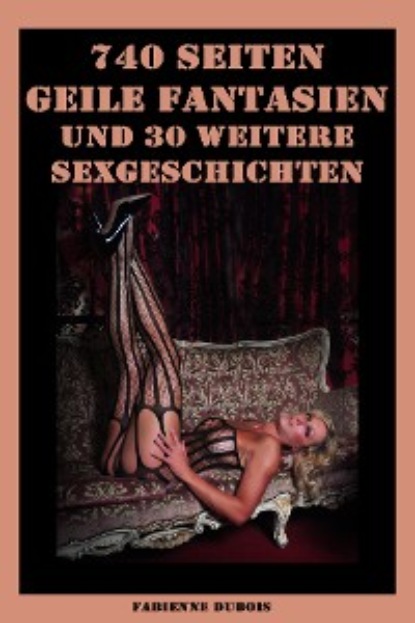 Fabienne Dubois - 740 Seiten - Geile Fantasien und 30 weitere Sexgeschichten
