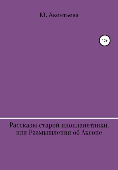 Рассказы старой инопланетянки, или Размышления об Аксоне (Юлия Максимовна Акентьева). 2021г. 