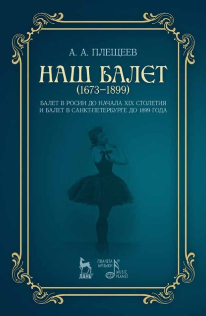 А. А. Плещеев - Наш балет (1673 — 1899). Балет в России до начала ХIХ столетия и балет в Санкт-Петербурге до 1899 года