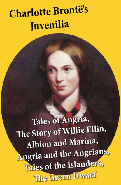 Charlotte Bronte - Charlotte Brontë's Juvenilia: Tales of Angria (Mina Laury, Stancliffe's Hotel), The Story of Willie Ellin, Albion and Marina, Angria and the Angrians, Tales of the Islanders, The Green Dwarf