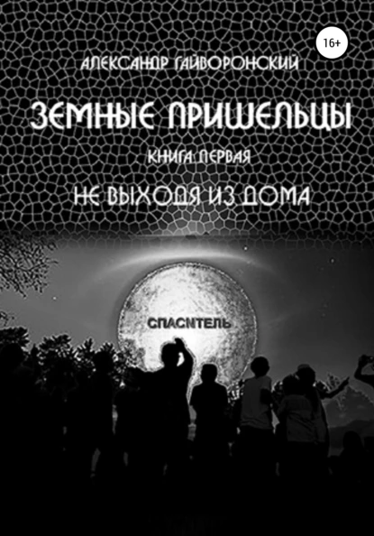 Обложка книги Земные пришельцы. Книга первая. Не выходя из дома, Александр Борисович Гайворонский