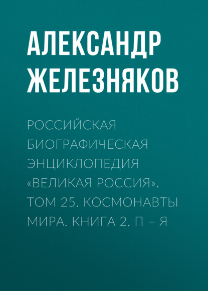 Российская Биографическая Энциклопедия «Великая Россия». Том 25. Космонавты мира. Книга 2. П-Я