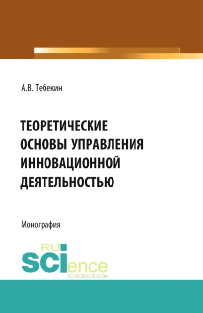 Обложка книги Теоретические основы управления инновационной деятельностью. (Бакалавриат, Магистратура). Монография., Алексей Васильевич Тебекин