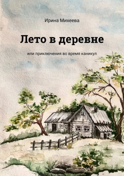 Обложка книги Лето в деревне. Или приключения во время каникул, Ирина Михеева