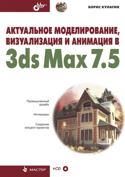 Актуальное моделирование, визуализация и анимация в 3ds Max 7.5 - Борис Кулагин
