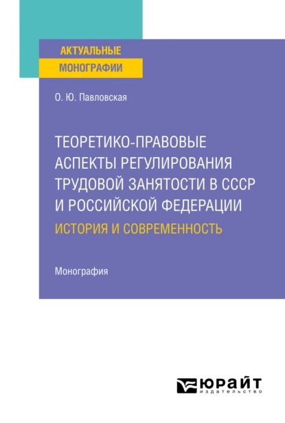 Обложка книги Теоретико-правовые аспекты регулирования трудовой занятости в СССР и Российской Федерации: история и современность. Монография, Ольга Юрьевна Павловская