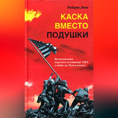 Каска вместо подушки. Воспоминания морского пехотинца США о войне на Тихом океане