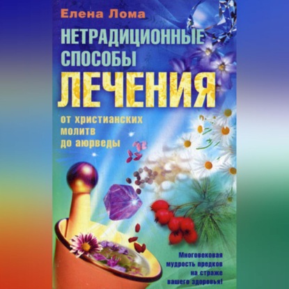 Нетрадиционные способы лечения. От христианских молитв до аюрведы - Елена Лома