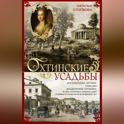 Охтинские усадьбы. Дача Безобразовых «Жерновка», Уткина дача, дача Долгорукова «Салтыковка»… История, архитектура и владельцы усадеб со времени их возникновения до сегодняшнего дня