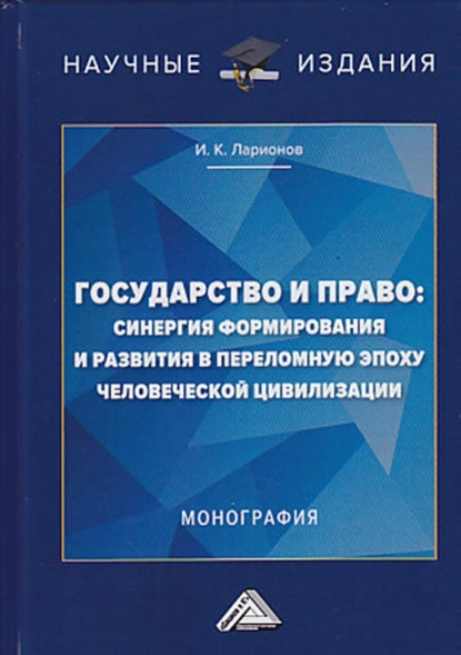 Обложка книги Государство и право: синергия формирования и развития в переломную эпоху человеческой цивилизации, И. К. Ларионов