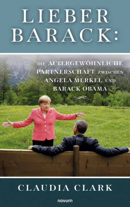 Lieber Barack: Die au?ergew?hnliche Partnerschaft zwischen Angela Merkel und Barack Obama