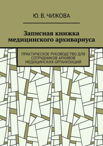 Обложка книги Записная книжка медицинского архивариуса. Практическое руководство для сотрудников архивов медицинских организаций, Ю. В. Чижова