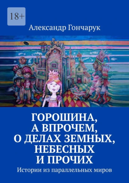 Обложка книги Горошина, а впрочем, о делах земных, небесных и прочих. Истории из параллельных миров, Александр Гончарук