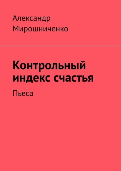 Обложка книги Контрольный индекс счастья. Пьеса, Александр Мирошниченко