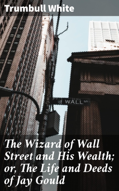 

The Wizard of Wall Street and His Wealth; or, The Life and Deeds of Jay Gould