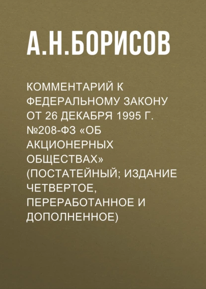 Обложка книги Комментарий к Федеральному закону от 26 декабря 1995 г. №208-ФЗ «Об акционерных обществах» (постатейный; издание четвертое, переработанное и дополненное), А. Н. Борисов