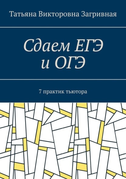 Сдаем ЕГЭ и ОГЭ. 7 практик тьютора (Татьяна Загривная). 