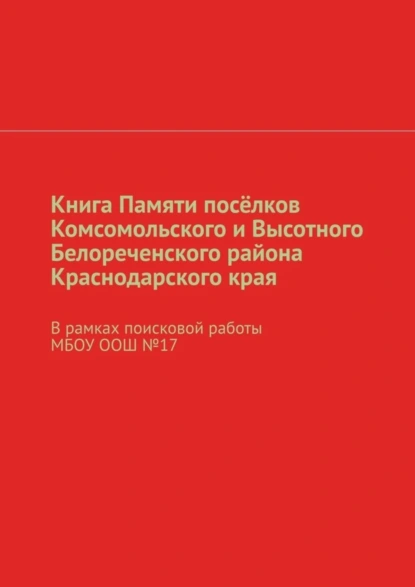 Обложка книги Книга Памяти посёлков Комсомольского и Высотного Белореченского района Краснодарского края. В рамках поисковой работы МБОУ ООШ №17, Наталья Николаевна Михайлова