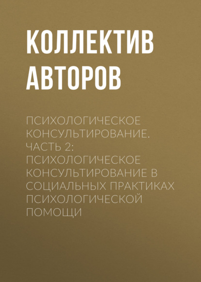 Психологическое консультирование.Часть 2: Психологическое консультирование в социальных практиках психологической помощи (Коллектив авторов). 2017г. 