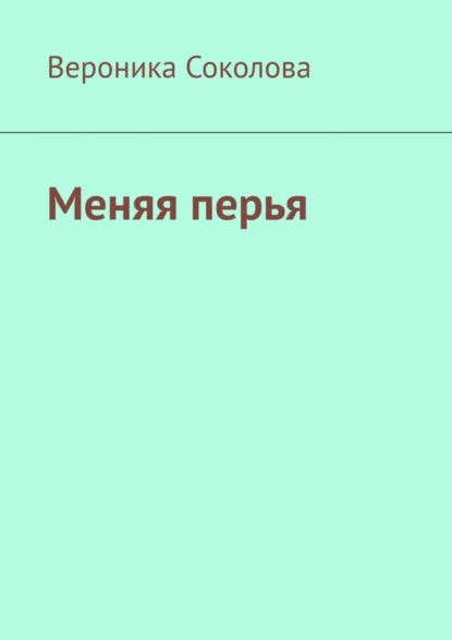 Обложка книги Меняя перья. Стихи, Вероника Александровна Соколова