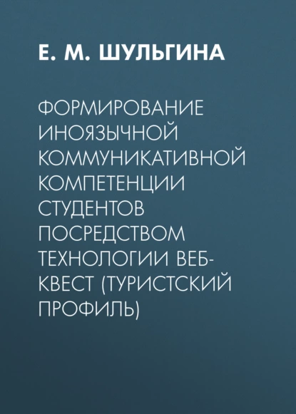 Обложка книги Формирование иноязычной коммуникативной компетенции студентов посредством технологии веб-квест (туристский профиль), Е. М. Шульгина