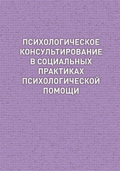 Психологическое консультирование в социальных практиках психологической помощи (Коллектив авторов). 2019г. 