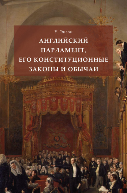 Английский парламент, его конституционные законы и обычаи (Уильям Энсон). 2022г. 