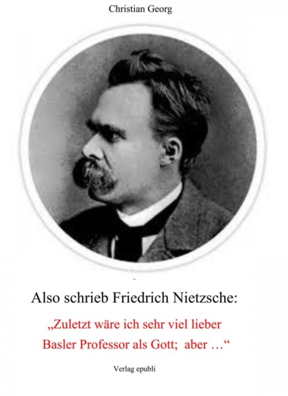 Also schrieb Friedrich Nietzsche: Zuletzt w?re ich sehr viel lieber Basler Professor als Gott; aber ...