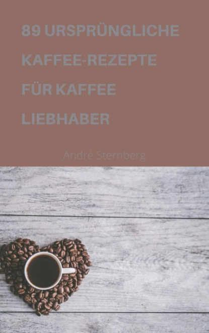 Обложка книги 89 URSPRÜNGLICHE KAFFEE-REZEPTE FÜR KAFFEELIEBHABER, André Sternberg