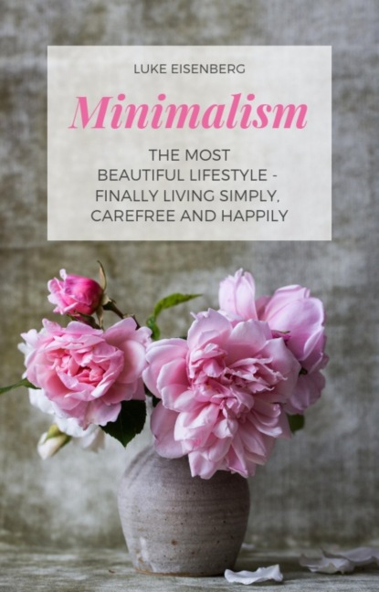 Minimalism The Most Beautiful Lifestyle - Finally Living Simply, Carefree and Happily (Luke Eisenberg). 