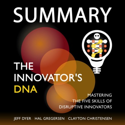 Summary: The Innovators DNA. Mastering the Five Skills of Disruptive Innovators. Jeff Dyer, Hal Gregersen, Clayton Christensen