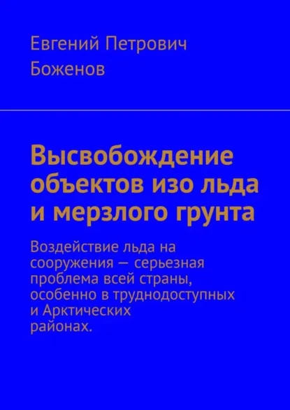 Обложка книги Высвобождение объектов изо льда и мерзлого грунта. Воздействие льда на сооружения – серьезная проблема всей страны, особенно в труднодоступных и Арктических районах, Евгений Петрович Боженов