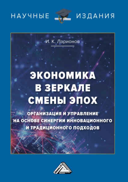 Обложка книги Экономика в зеркале смены эпох: организация и управление на основе синергии инновационного и традиционного подходов, И. К. Ларионов