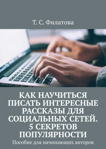 Обложка книги Как научиться писать интересные рассказы для социальных сетей. 5 секретов популярности. Пособие для начинающих авторов, Т. С. Филатова