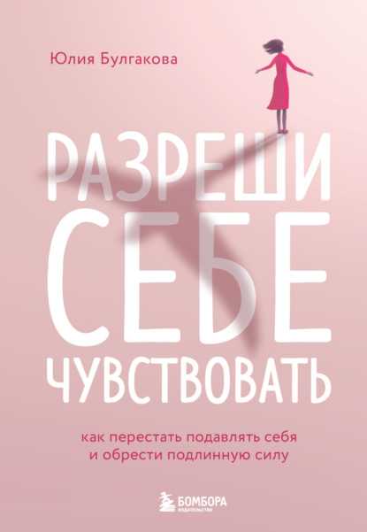 Разреши себе чувствовать. Как перестать подавлять себя и обрести подлинную силу (Юлия Булгакова). 2022г. 