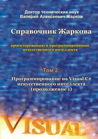 Обложка книги Справочник Жаркова по проектированию и программированию искусственного интеллекта. Том 2: Программирование на Visual C# искусственного интеллекта (продолжение 1), Валерий Алексеевич Жарков