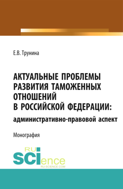 Актуальные проблемы развития таможенных отношений в Российской Федерации: административно-правовой аспект. (Аспирантура). Монография. - Екатерина Владимировна Трунина