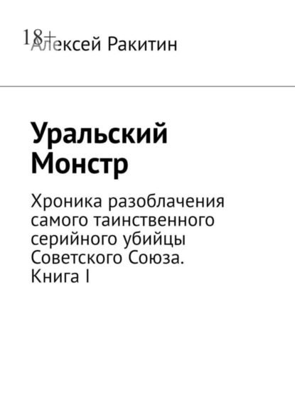 Обложка книги Уральский Монстр. Хроника разоблачения самого таинственного серийного убийцы Советского Союза. Книга I, Алексей Ракитин