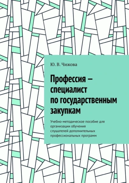 Обложка книги Профессия – специалист по государственным закупкам. Учебно-методическое пособие для организации обучения слушателей дополнительных профессиональных программ, Ю. В. Чижова