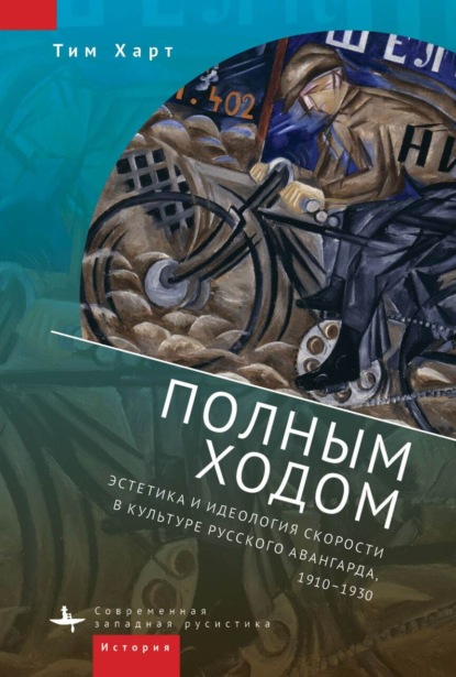 Полным ходом. Эстетика и идеология скорости в культуре русского авангарда, 1910-1930 - Тим Харт