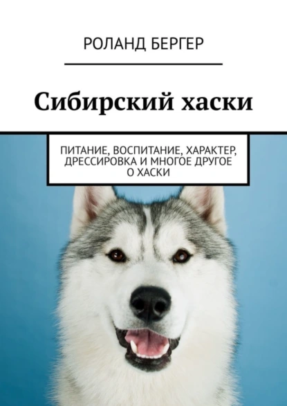 Обложка книги Сибирский хаски. Питание, воспитание, характер, дрессировка и многое другое о хаски, Роланд Бергер