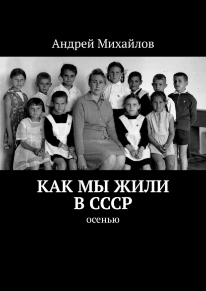 Обложка книги Как мы жили в СССР. Осенью, Андрей Михайлов