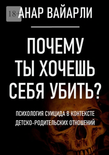 Обложка книги Почему ты хочешь себя убить? Психология суицида в контексте детско-родительских отношений, Анар Вайарли